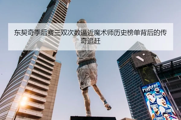 东契奇季后赛三双次数逼近魔术师历史榜单背后的传奇追赶
