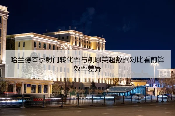哈兰德本季射门转化率与凯恩英超数据对比看前锋效率差异