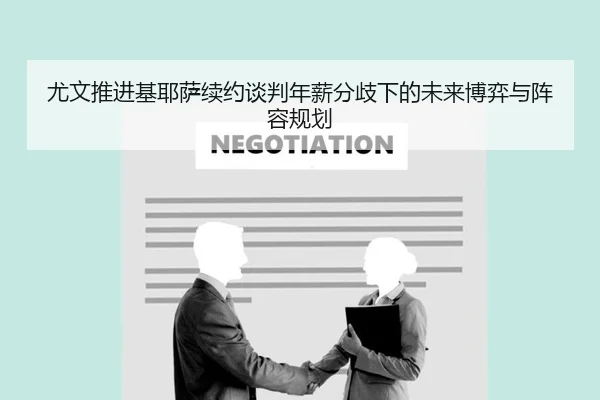 尤文推进基耶萨续约谈判年薪分歧下的未来博弈与阵容规划