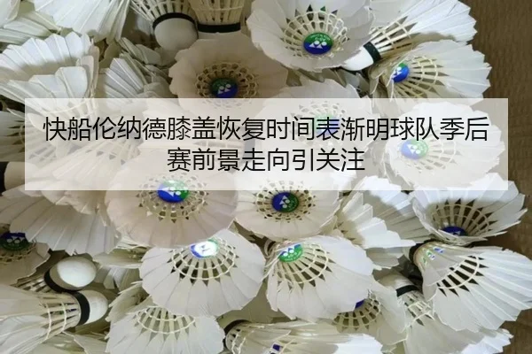 快船伦纳德膝盖恢复时间表渐明球队季后赛前景走向引关注