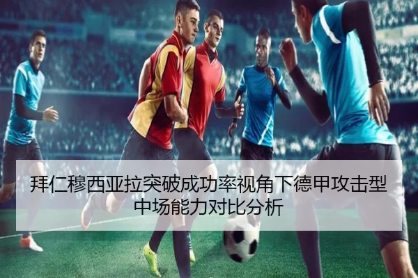 拜仁穆西亚拉突破成功率视角下德甲攻击型中场能力对比分析