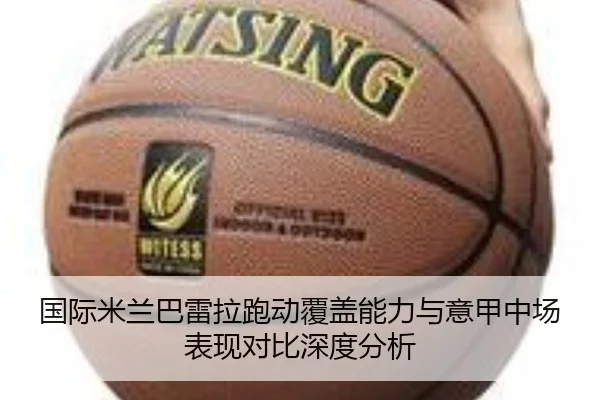 国际米兰巴雷拉跑动覆盖能力与意甲中场表现对比深度分析