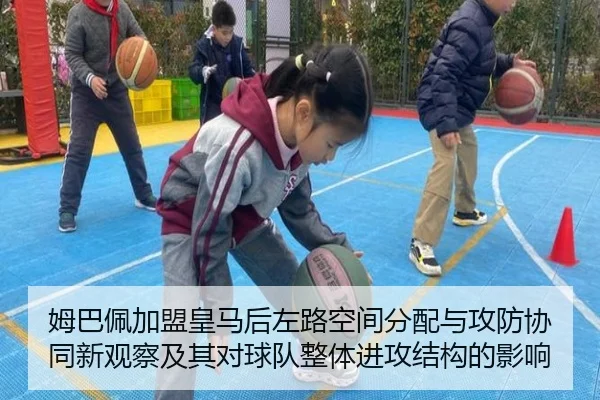 姆巴佩加盟皇马后左路空间分配与攻防协同新观察及其对球队整体进攻结构的影响