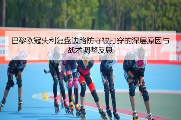 巴黎欧冠失利复盘边路防守被打穿的深层原因与战术调整反思