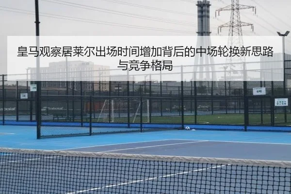 皇马观察居莱尔出场时间增加背后的中场轮换新思路与竞争格局