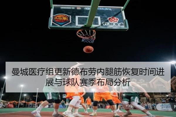 曼城医疗组更新德布劳内腿筋恢复时间进展与球队赛季布局分析