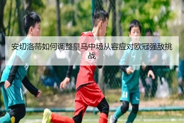 安切洛蒂如何调整皇马中场从容应对欧冠强敌挑战
