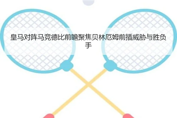 皇马对阵马竞德比前瞻聚焦贝林厄姆前插威胁与胜负手