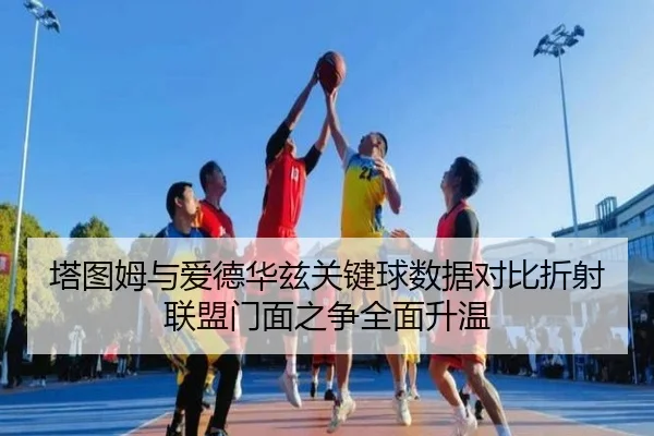 塔图姆与爱德华兹关键球数据对比折射联盟门面之争全面升温