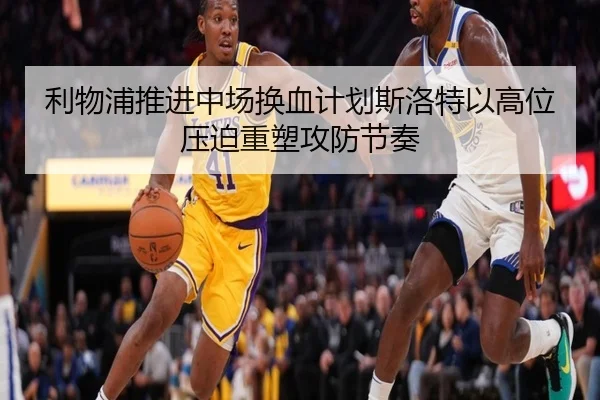 利物浦推进中场换血计划斯洛特以高位压迫重塑攻防节奏