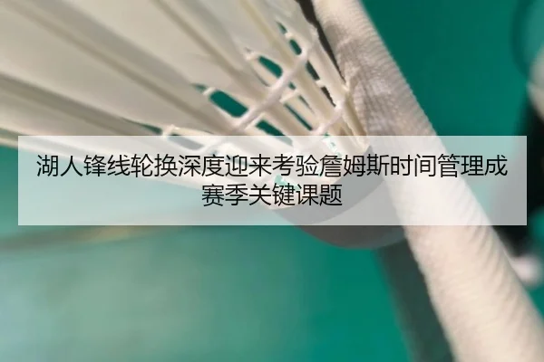 湖人锋线轮换深度迎来考验詹姆斯时间管理成赛季关键课题
