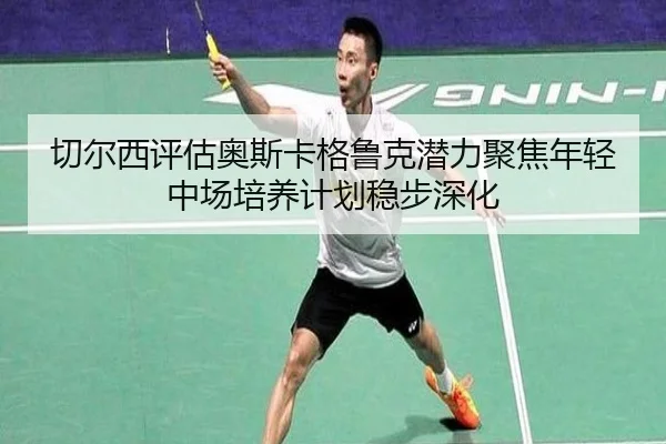 切尔西评估奥斯卡格鲁克潜力聚焦年轻中场培养计划稳步深化